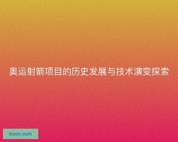奥运射箭项目的历史发展与技术演变探索